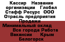 Кассир › Название организации ­ Глобал Стафф Ресурс, ООО › Отрасль предприятия ­ Продажи › Минимальный оклад ­ 30 000 - Все города Работа » Вакансии   . Крым,Белогорск